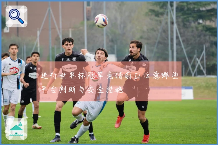 进行世界杯冠军竞猜前应注意哪些平台判断与安全措施