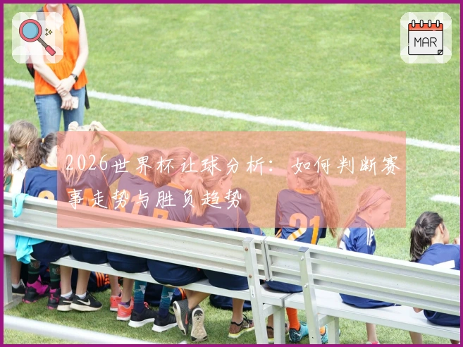 2026世界杯让球分析：如何判断赛事走势与胜负趋势