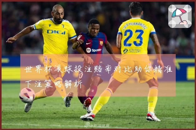 世界杯滚球投注赔率对比助你精准下注策略解析