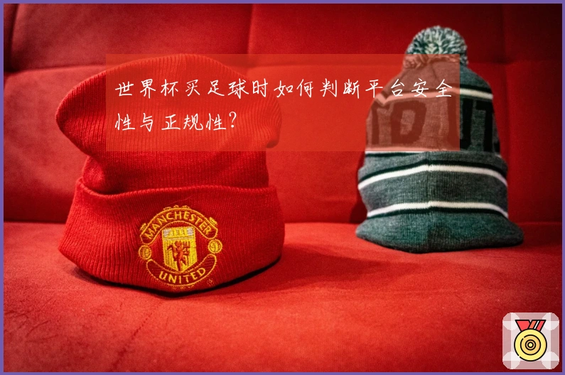 世界杯买足球时如何判断平台安全性与正规性？