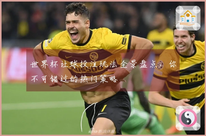 世界杯让球投注玩法全景盘点，你不可错过的热门策略