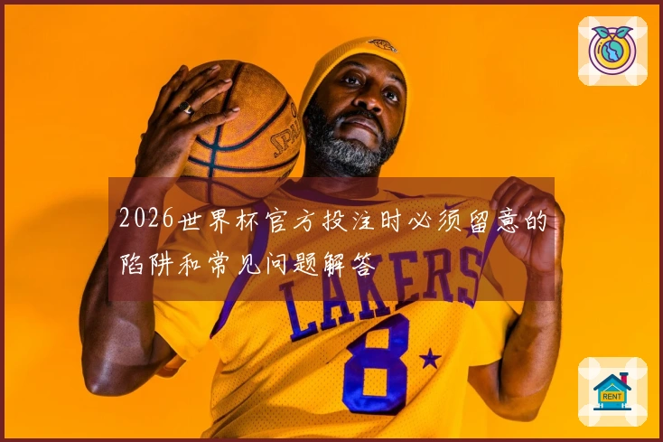2026世界杯官方投注时必须留意的陷阱和常见问题解答