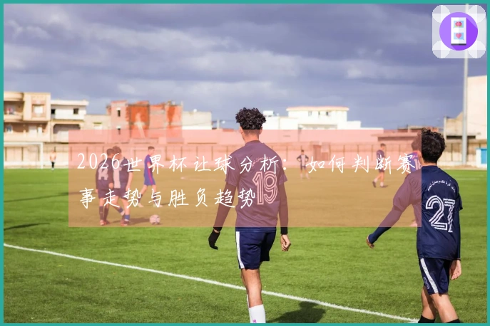 2026世界杯让球分析:如何判断赛事走势与胜负趋势